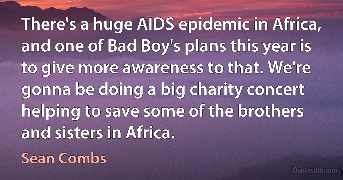 There's a huge AIDS epidemic in Africa, and one of Bad Boy's plans this year is to give more awareness to that. We're gonna be doing a big charity concert helping to save some of the brothers and sisters in Africa. (Sean Combs)