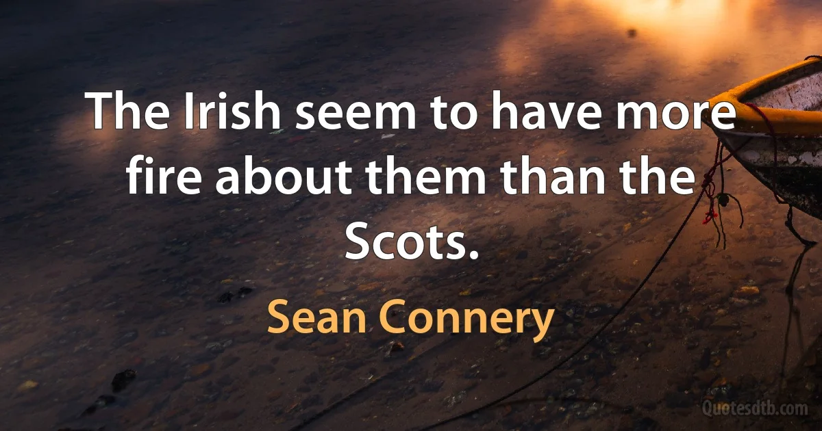 The Irish seem to have more fire about them than the Scots. (Sean Connery)