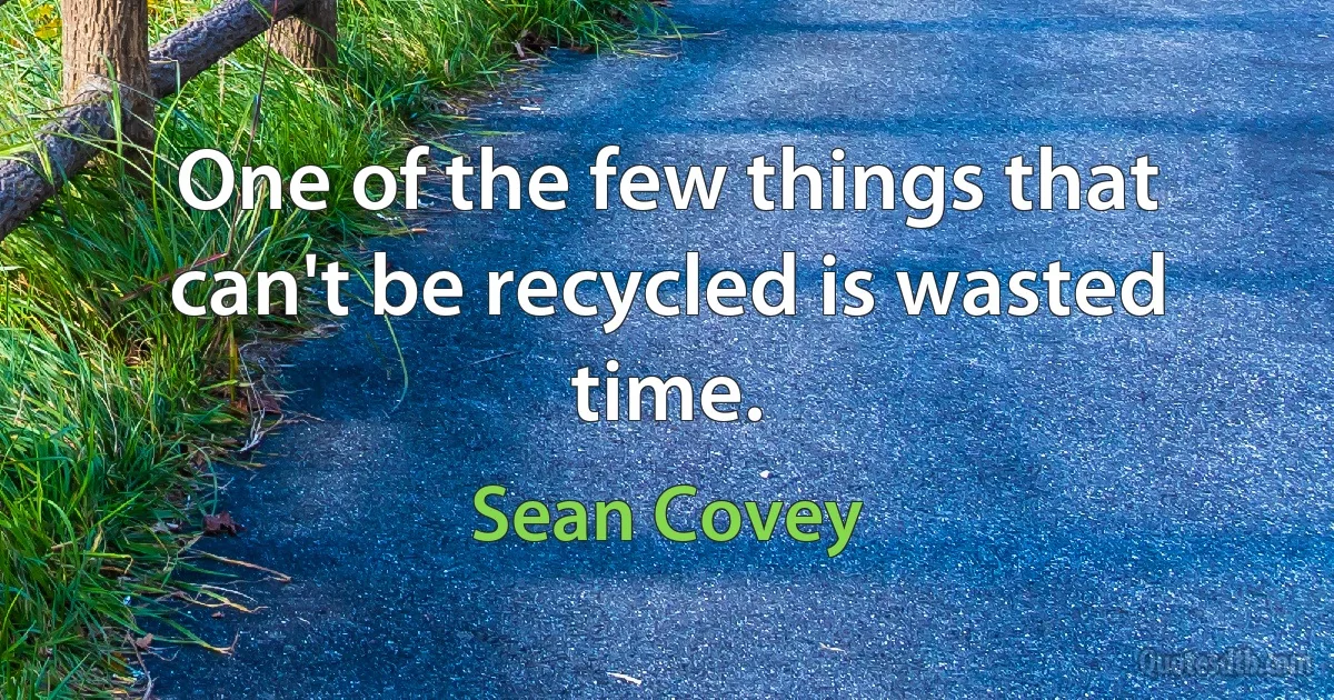 One of the few things that can't be recycled is wasted time. (Sean Covey)