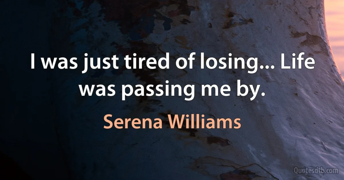 I was just tired of losing... Life was passing me by. (Serena Williams)