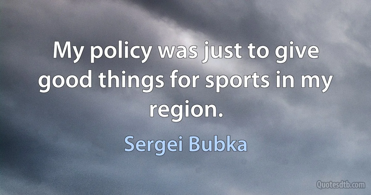 My policy was just to give good things for sports in my region. (Sergei Bubka)