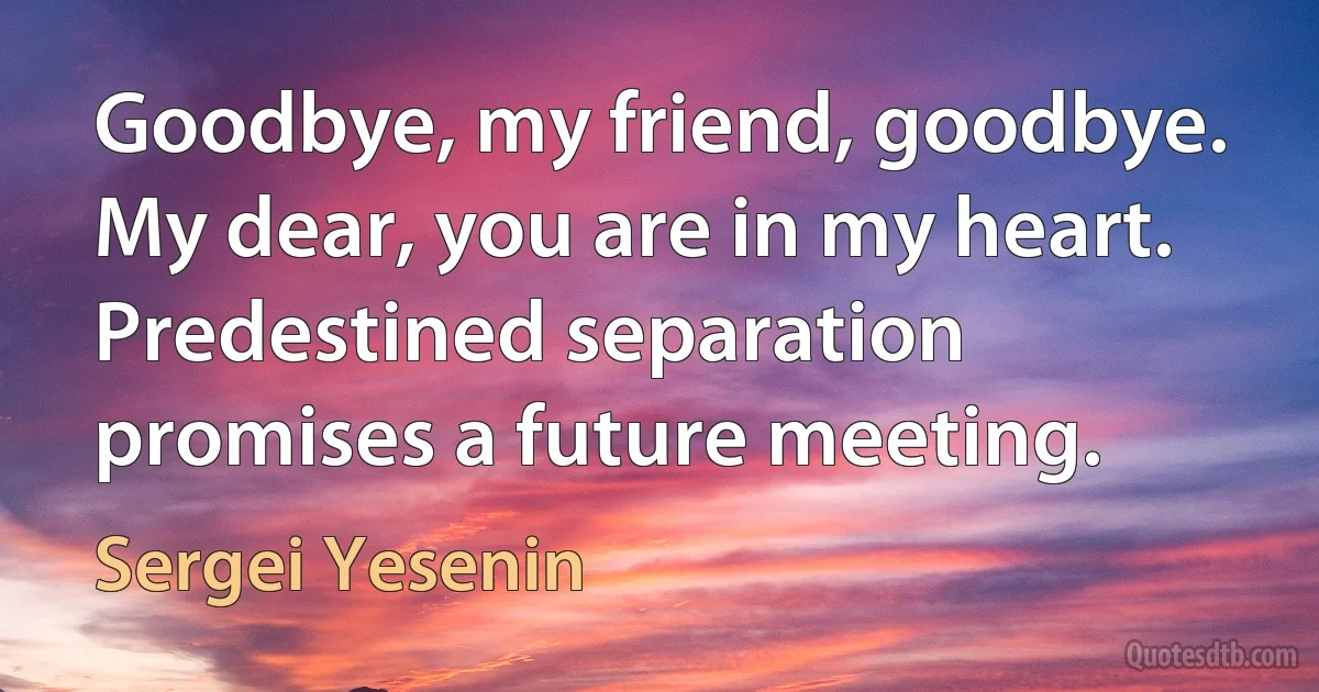 Goodbye, my friend, goodbye. My dear, you are in my heart. Predestined separation promises a future meeting. (Sergei Yesenin)