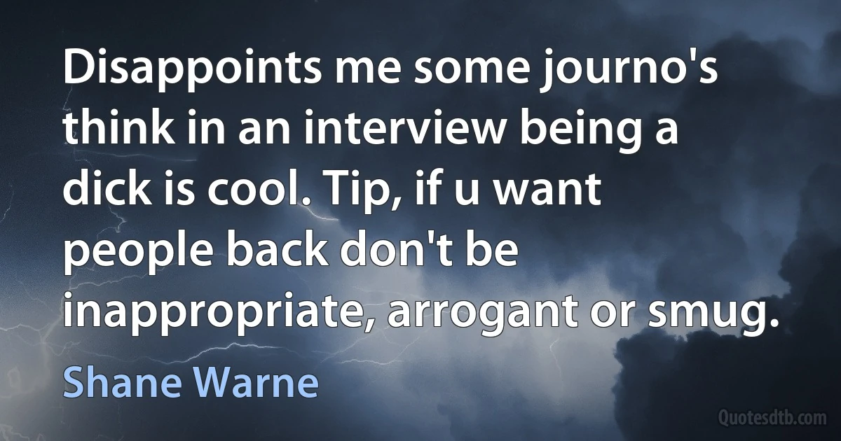 Disappoints me some journo's think in an interview being a dick is cool. Tip, if u want people back don't be inappropriate, arrogant or smug. (Shane Warne)