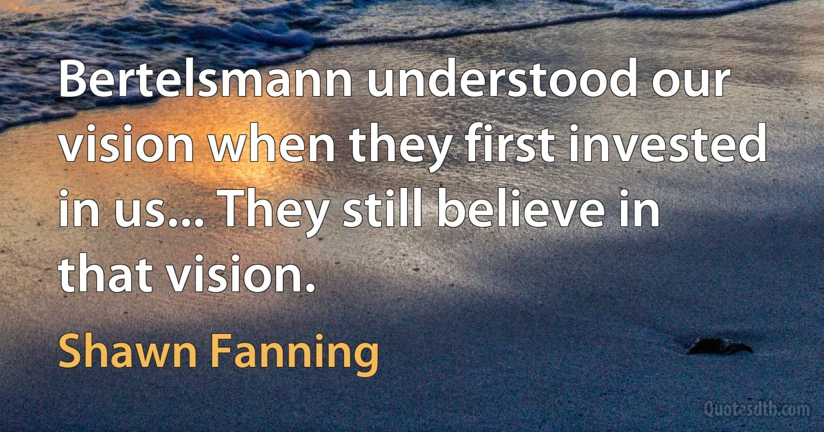 Bertelsmann understood our vision when they first invested in us... They still believe in that vision. (Shawn Fanning)