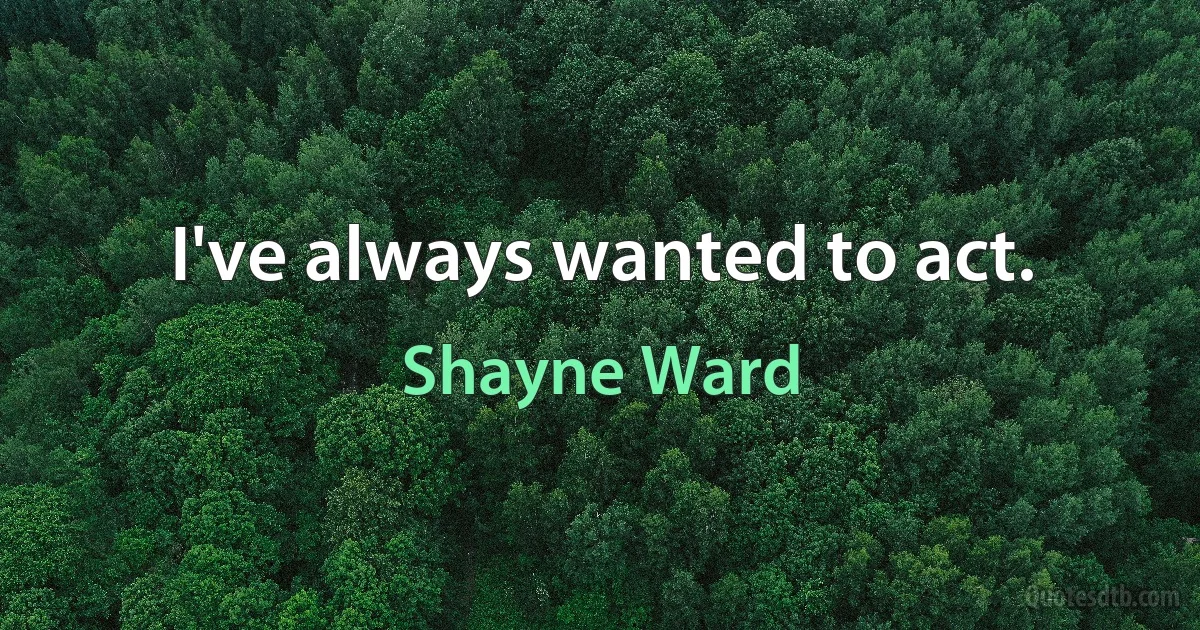 I've always wanted to act. (Shayne Ward)