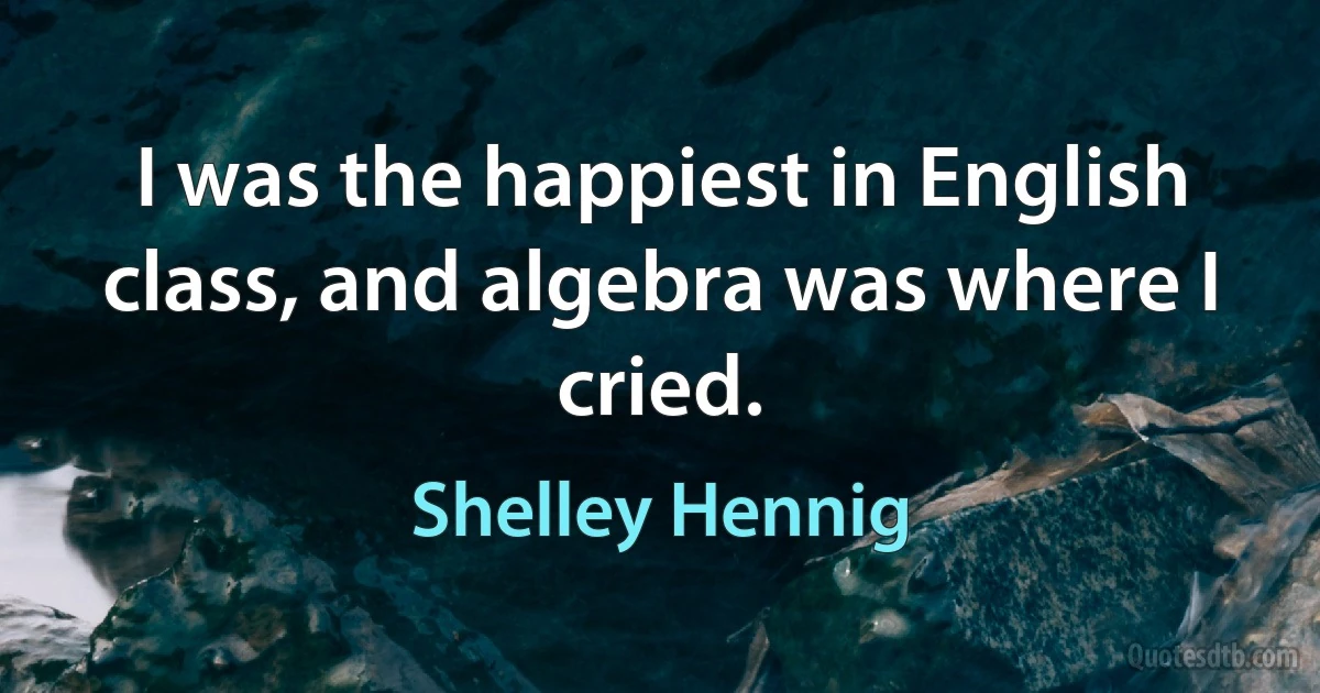 I was the happiest in English class, and algebra was where I cried. (Shelley Hennig)