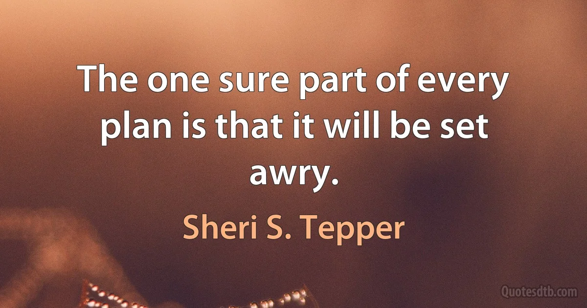 The one sure part of every plan is that it will be set awry. (Sheri S. Tepper)