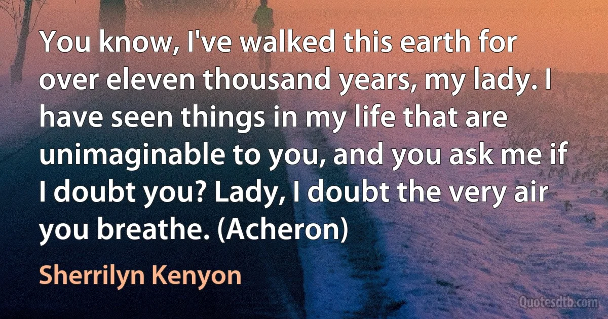 You know, I've walked this earth for over eleven thousand years, my lady. I have seen things in my life that are unimaginable to you, and you ask me if I doubt you? Lady, I doubt the very air you breathe. (Acheron) (Sherrilyn Kenyon)