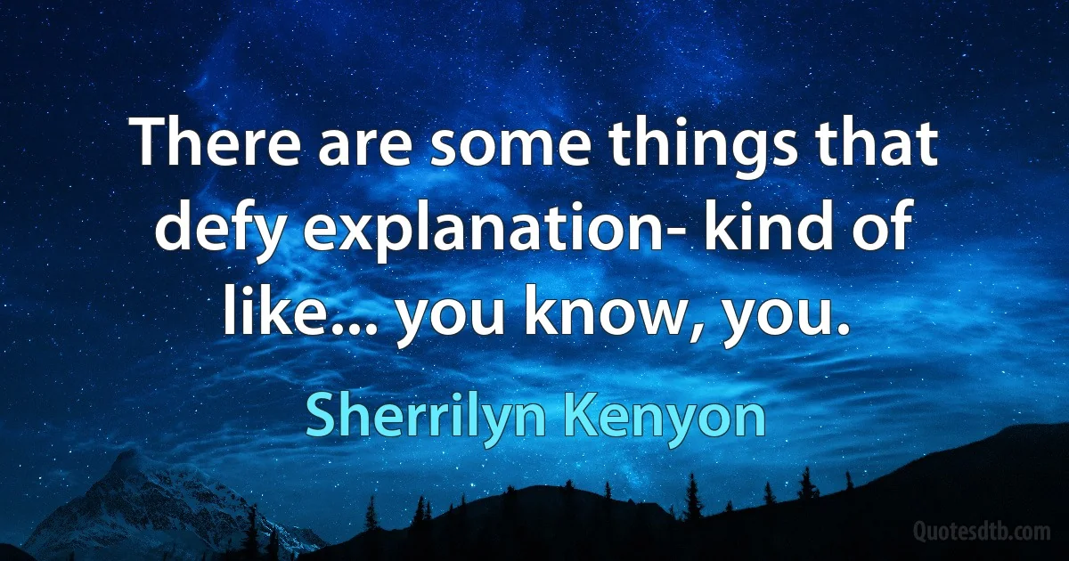 There are some things that defy explanation- kind of like... you know, you. (Sherrilyn Kenyon)