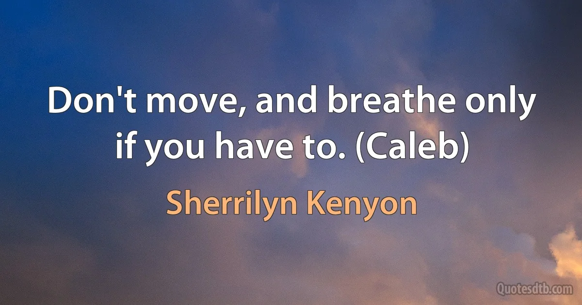 Don't move, and breathe only if you have to. (Caleb) (Sherrilyn Kenyon)