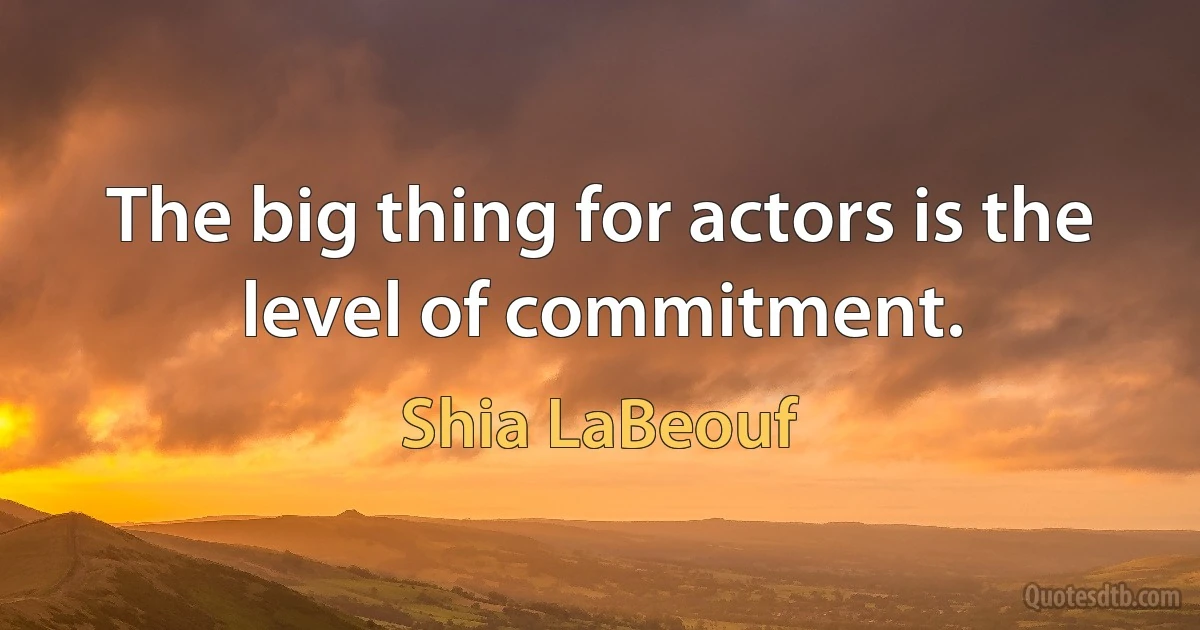 The big thing for actors is the level of commitment. (Shia LaBeouf)