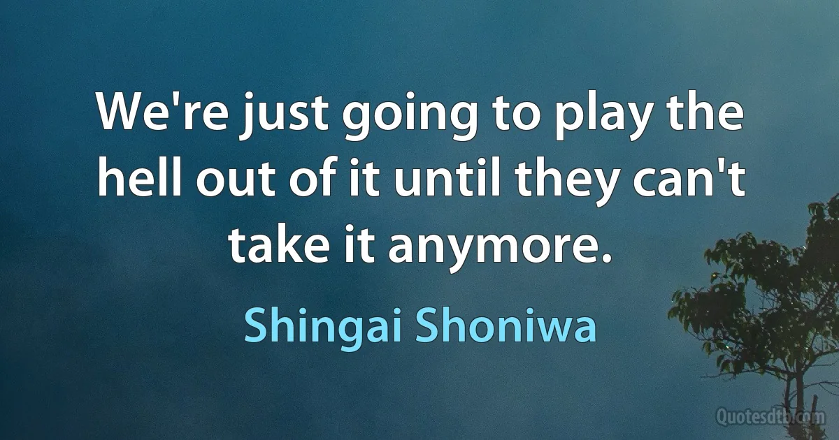 We're just going to play the hell out of it until they can't take it anymore. (Shingai Shoniwa)