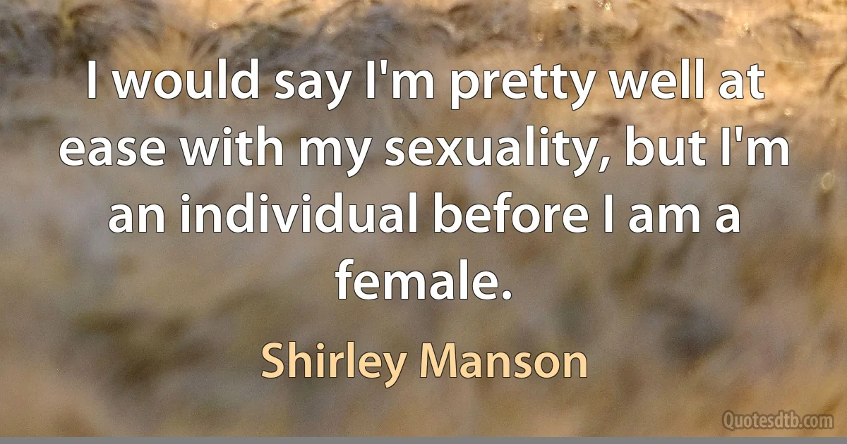 I would say I'm pretty well at ease with my sexuality, but I'm an individual before I am a female. (Shirley Manson)