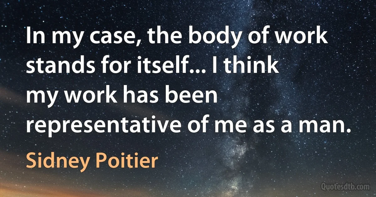 In my case, the body of work stands for itself... I think my work has been representative of me as a man. (Sidney Poitier)