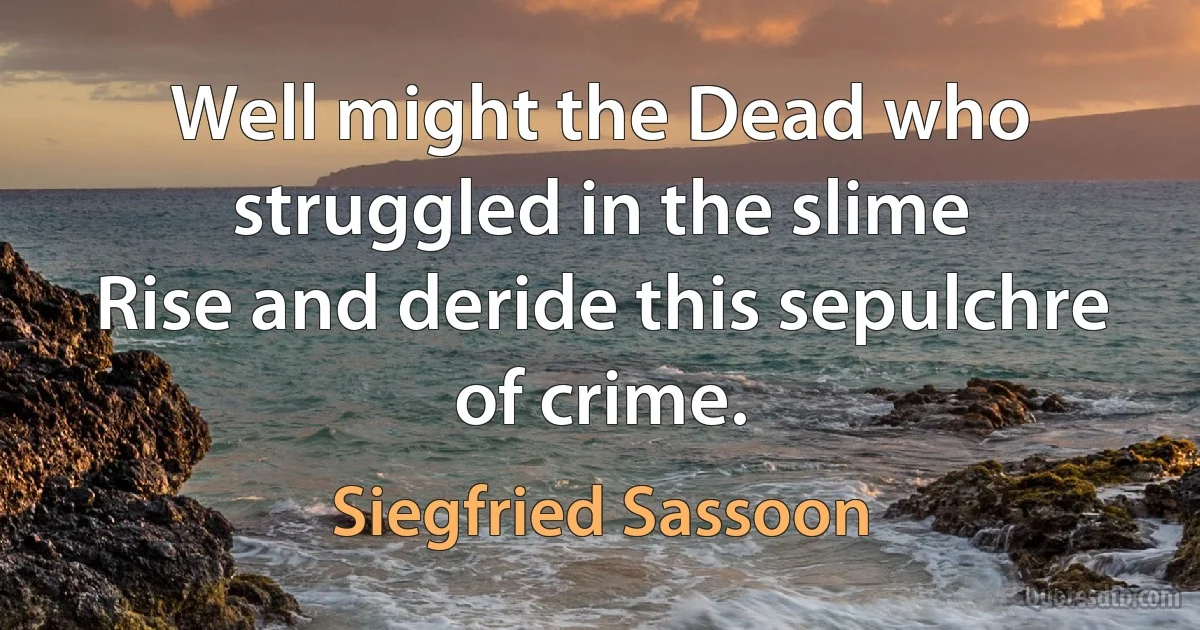 Well might the Dead who struggled in the slime
Rise and deride this sepulchre of crime. (Siegfried Sassoon)