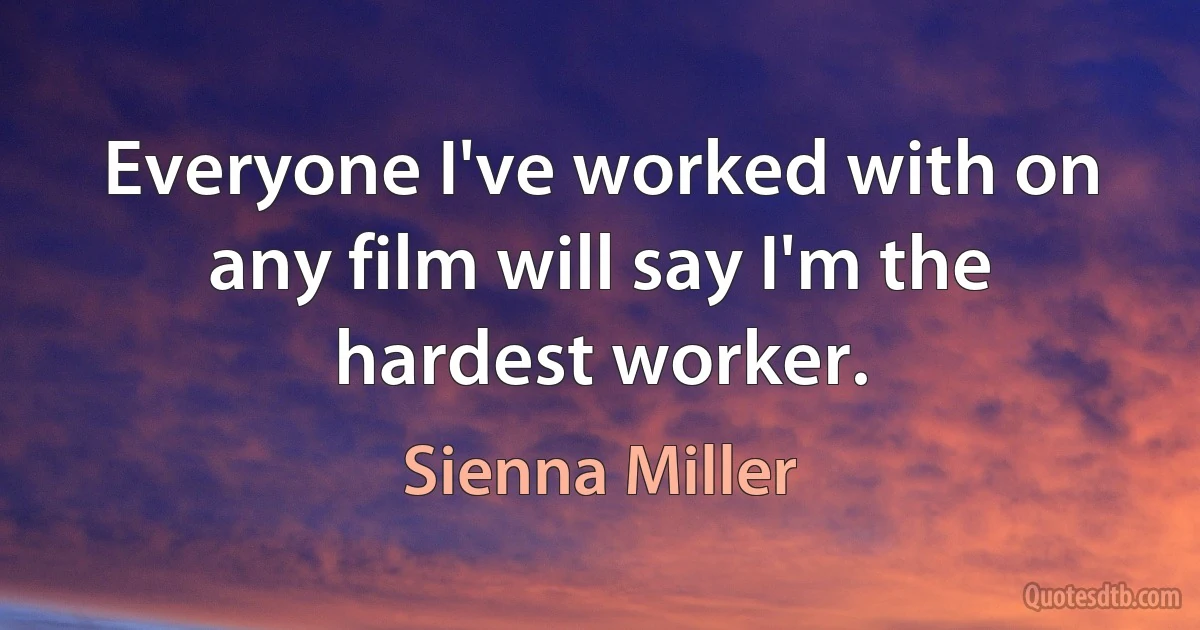 Everyone I've worked with on any film will say I'm the hardest worker. (Sienna Miller)