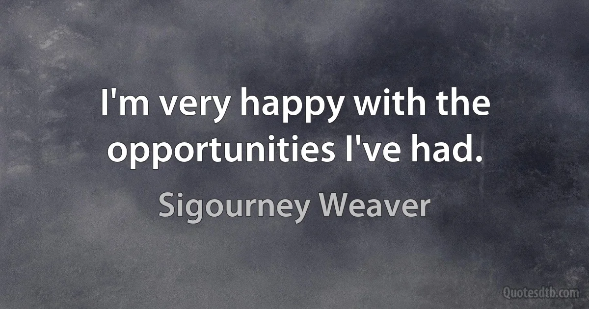 I'm very happy with the opportunities I've had. (Sigourney Weaver)