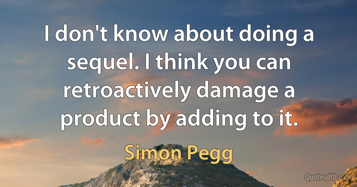 I don't know about doing a sequel. I think you can retroactively damage a product by adding to it. (Simon Pegg)