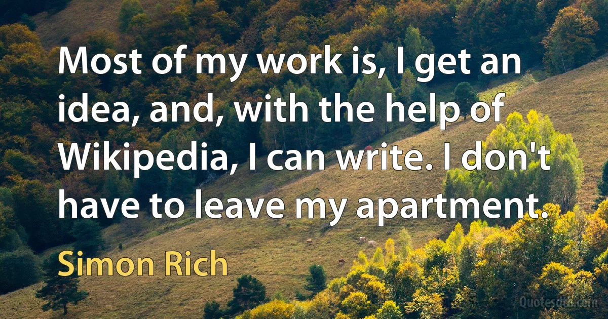 Most of my work is, I get an idea, and, with the help of Wikipedia, I can write. I don't have to leave my apartment. (Simon Rich)