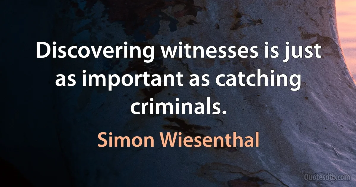 Discovering witnesses is just as important as catching criminals. (Simon Wiesenthal)