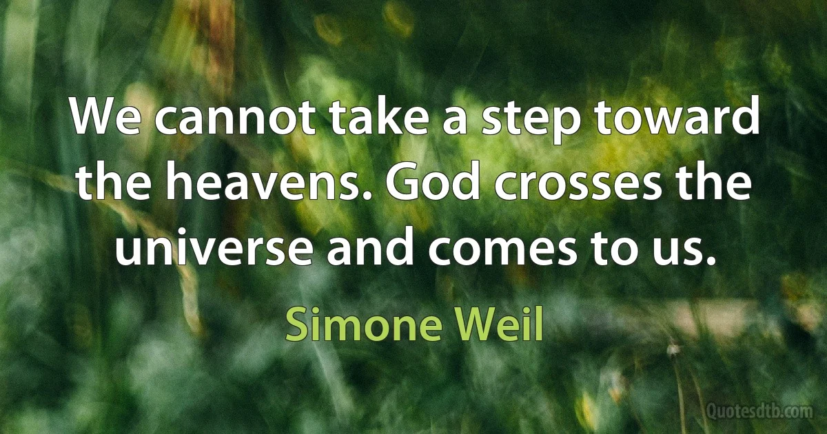 We cannot take a step toward the heavens. God crosses the universe and comes to us. (Simone Weil)