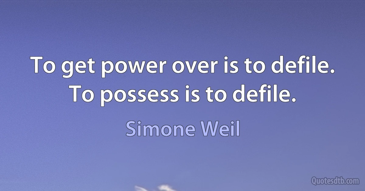 To get power over is to defile. To possess is to defile. (Simone Weil)