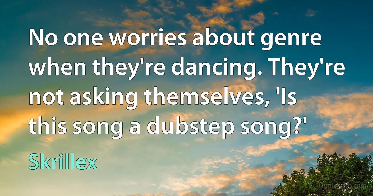 No one worries about genre when they're dancing. They're not asking themselves, 'Is this song a dubstep song?' (Skrillex)