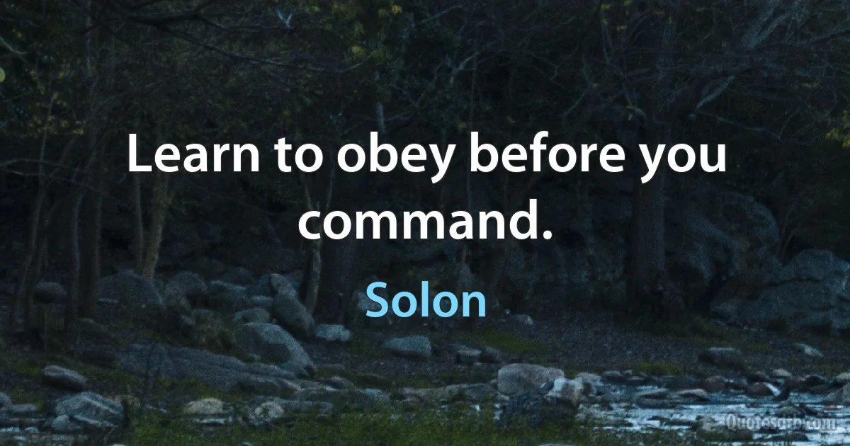 Learn to obey before you command. (Solon)