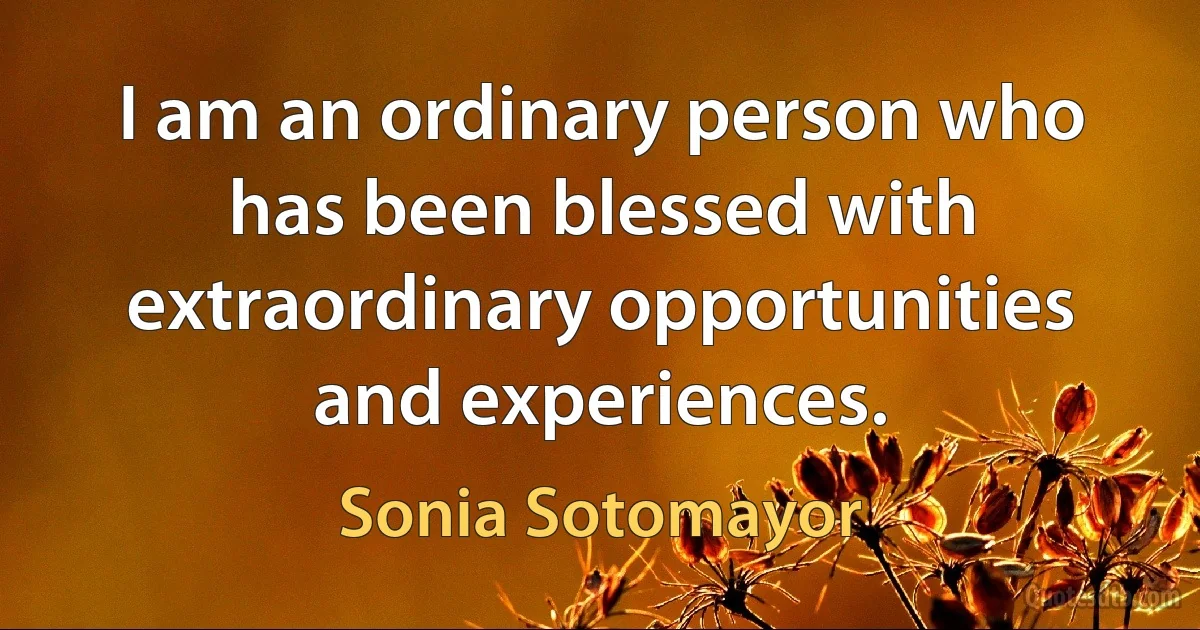 I am an ordinary person who has been blessed with extraordinary opportunities and experiences. (Sonia Sotomayor)