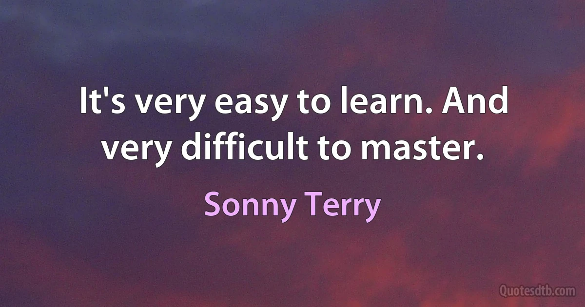 It's very easy to learn. And very difficult to master. (Sonny Terry)