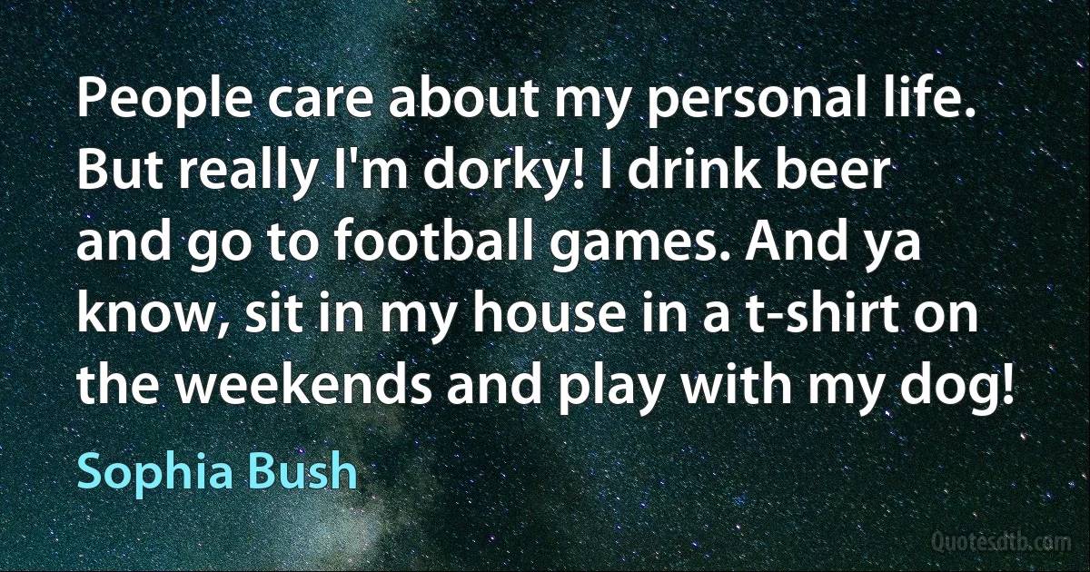 People care about my personal life. But really I'm dorky! I drink beer and go to football games. And ya know, sit in my house in a t-shirt on the weekends and play with my dog! (Sophia Bush)