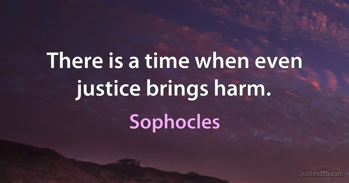 There is a time when even justice brings harm. (Sophocles)