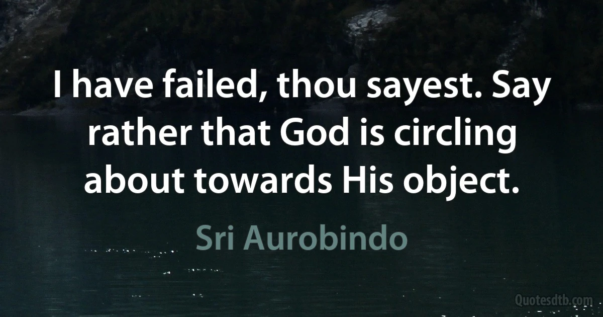 I have failed, thou sayest. Say rather that God is circling about towards His object. (Sri Aurobindo)