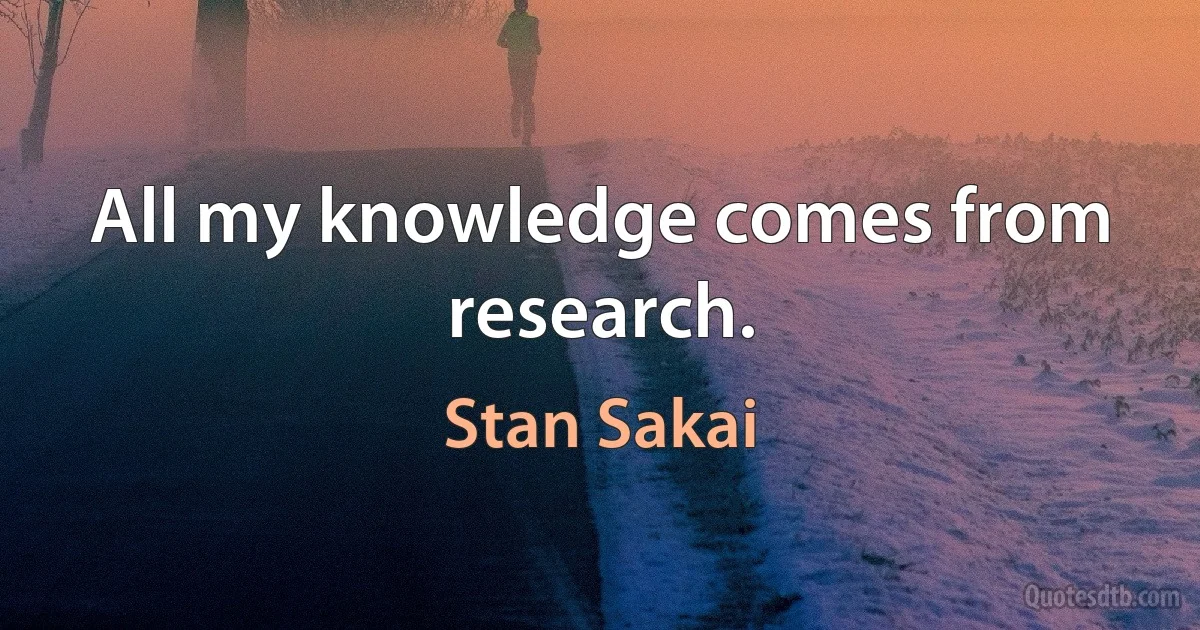 All my knowledge comes from research. (Stan Sakai)