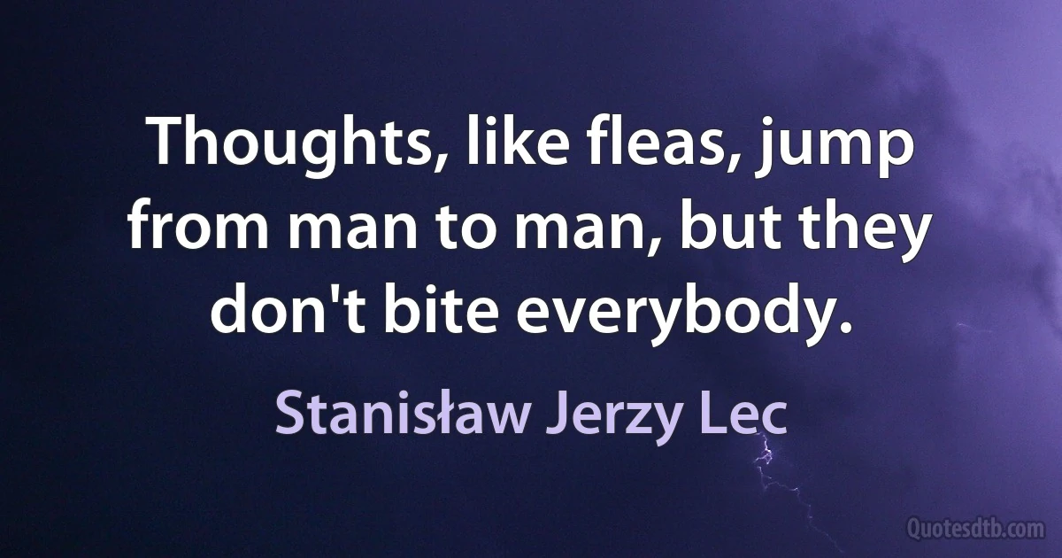 Thoughts, like fleas, jump from man to man, but they don't bite everybody. (Stanisław Jerzy Lec)