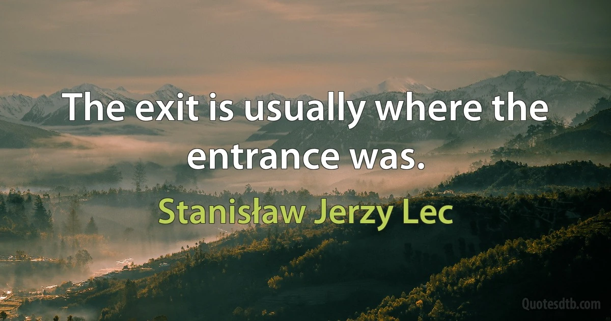 The exit is usually where the entrance was. (Stanisław Jerzy Lec)