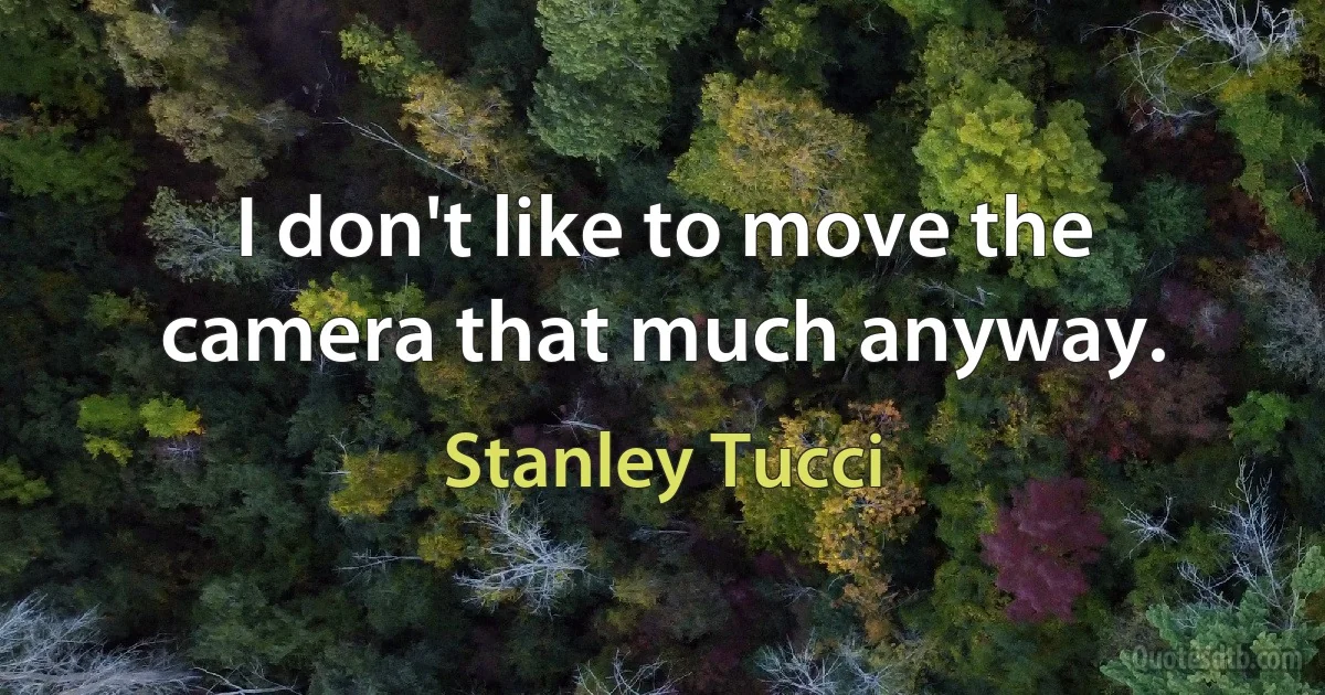 I don't like to move the camera that much anyway. (Stanley Tucci)