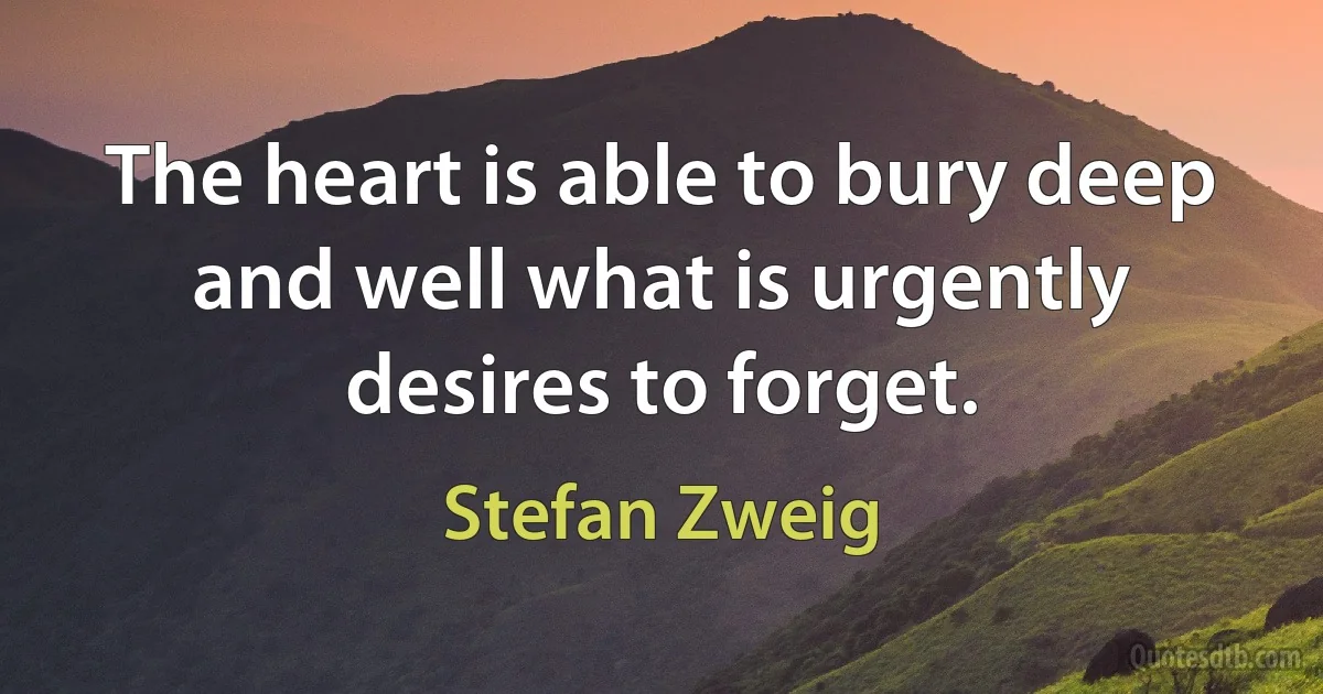 The heart is able to bury deep and well what is urgently desires to forget. (Stefan Zweig)