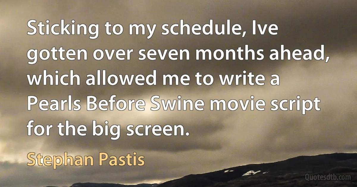 Sticking to my schedule, Ive gotten over seven months ahead, which allowed me to write a Pearls Before Swine movie script for the big screen. (Stephan Pastis)