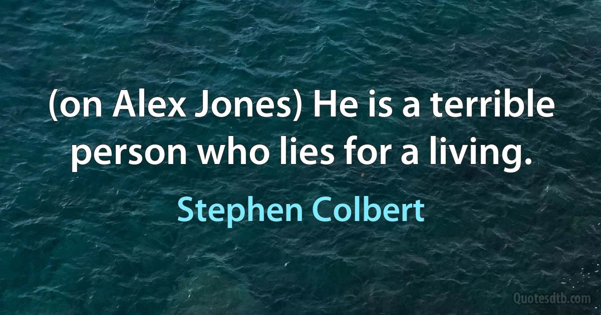 (on Alex Jones) He is a terrible person who lies for a living. (Stephen Colbert)