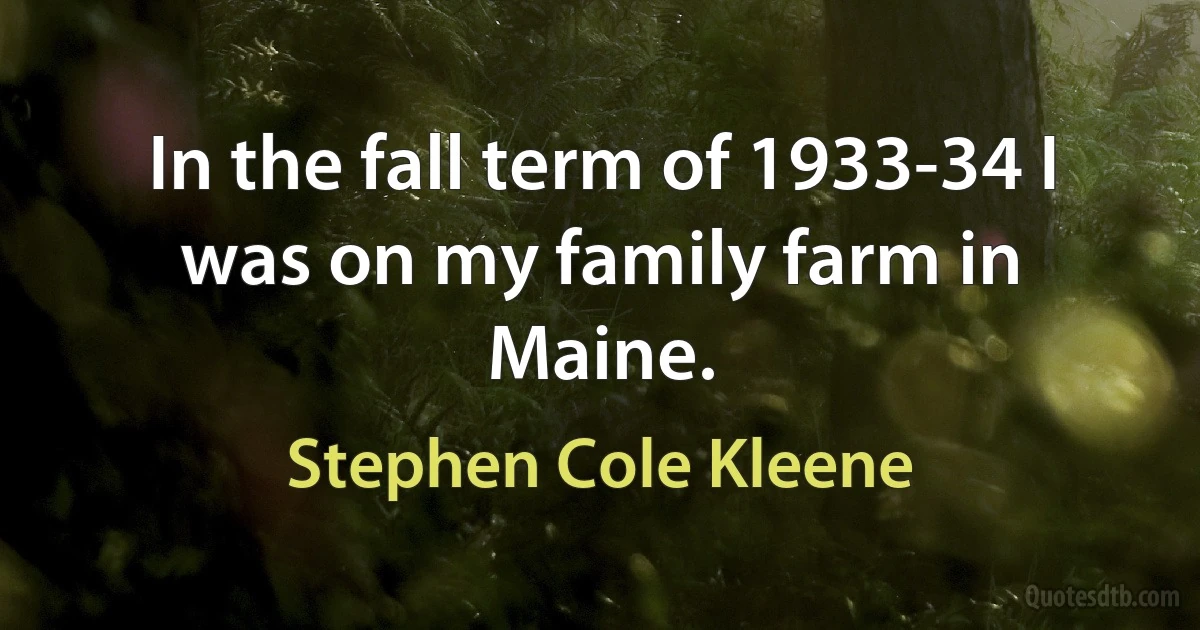 In the fall term of 1933-34 I was on my family farm in Maine. (Stephen Cole Kleene)