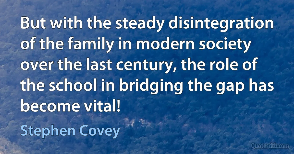 But with the steady disintegration of the family in modern society over the last century, the role of the school in bridging the gap has become vital! (Stephen Covey)