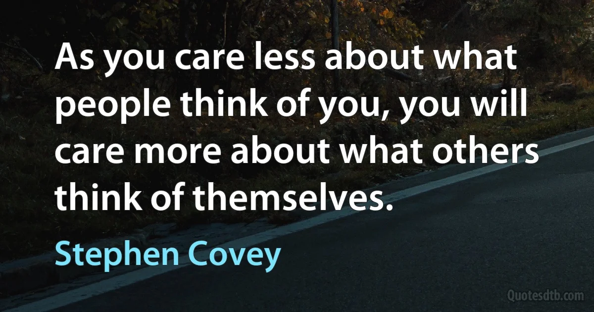 As you care less about what people think of you, you will care more about what others think of themselves. (Stephen Covey)