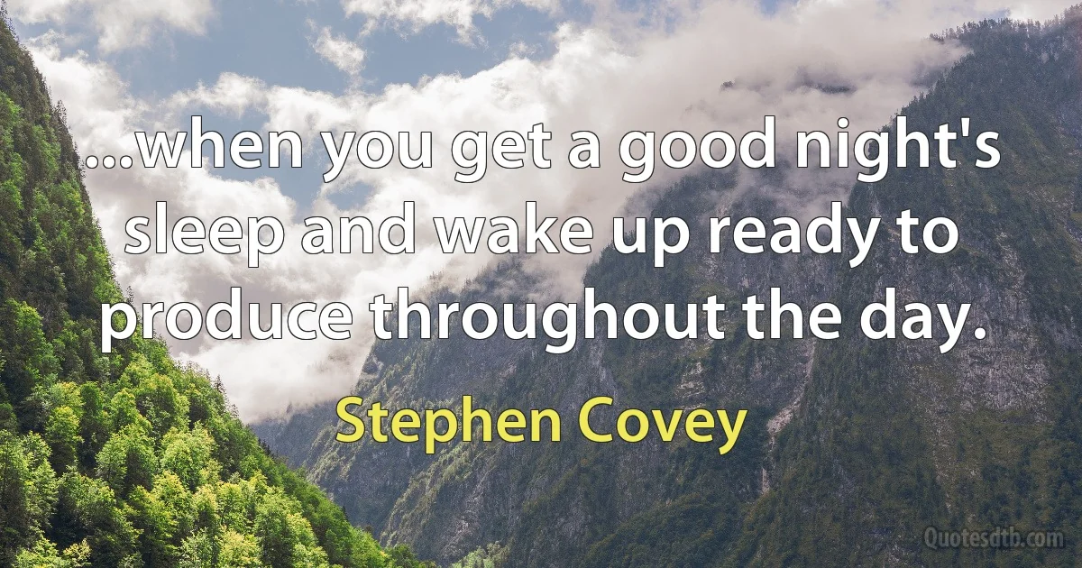 ...when you get a good night's sleep and wake up ready to produce throughout the day. (Stephen Covey)