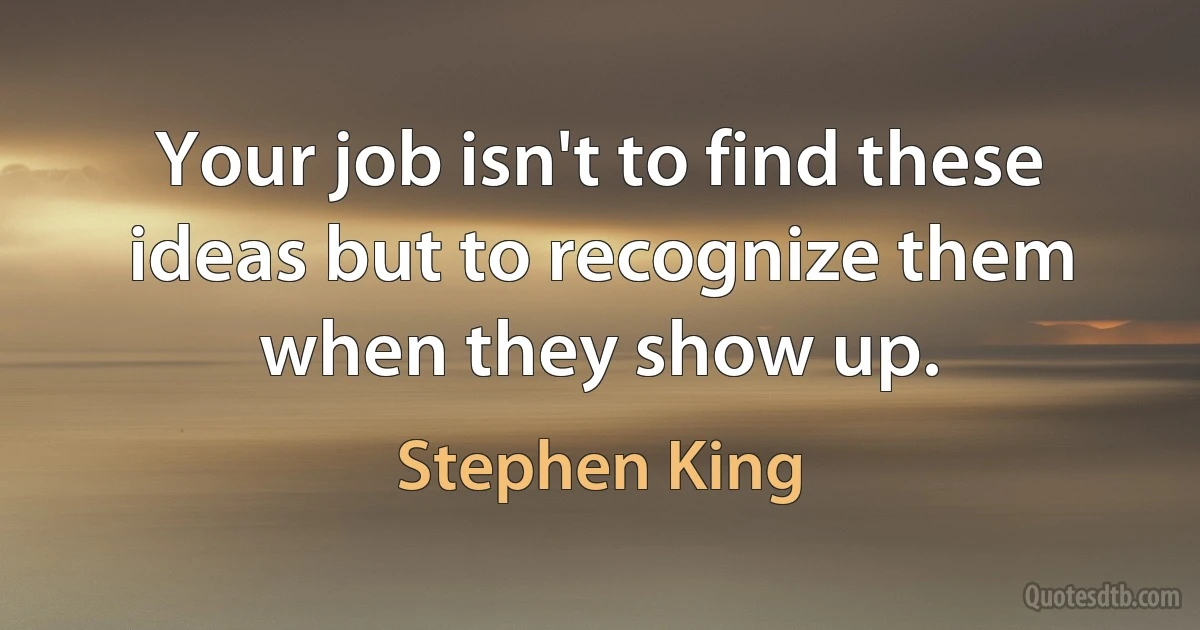 Your job isn't to find these ideas but to recognize them when they show up. (Stephen King)