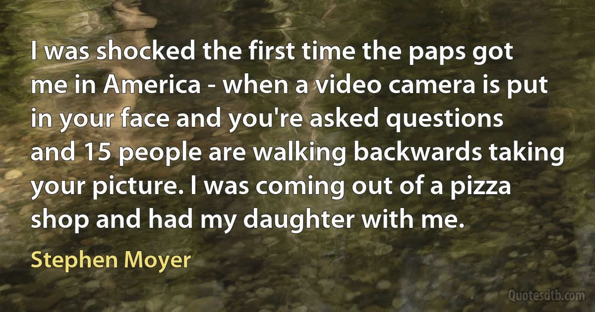 I was shocked the first time the paps got me in America - when a video camera is put in your face and you're asked questions and 15 people are walking backwards taking your picture. I was coming out of a pizza shop and had my daughter with me. (Stephen Moyer)