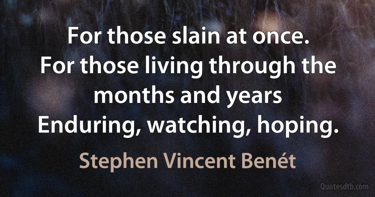 For those slain at once.
For those living through the months and years
Enduring, watching, hoping. (Stephen Vincent Benét)