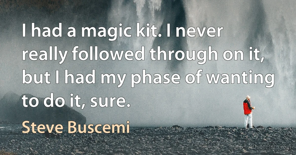 I had a magic kit. I never really followed through on it, but I had my phase of wanting to do it, sure. (Steve Buscemi)