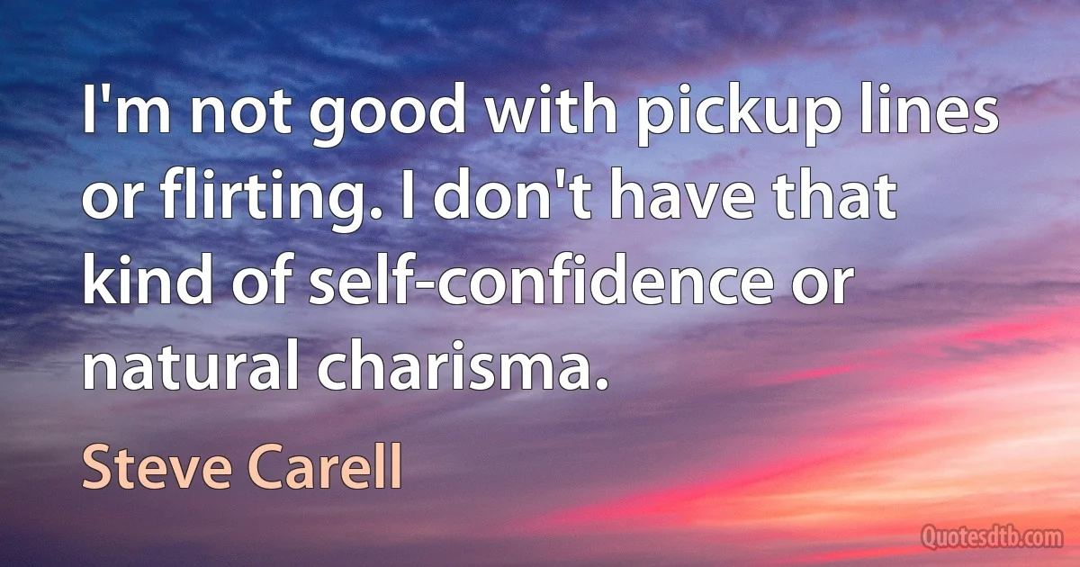 I'm not good with pickup lines or flirting. I don't have that kind of self-confidence or natural charisma. (Steve Carell)