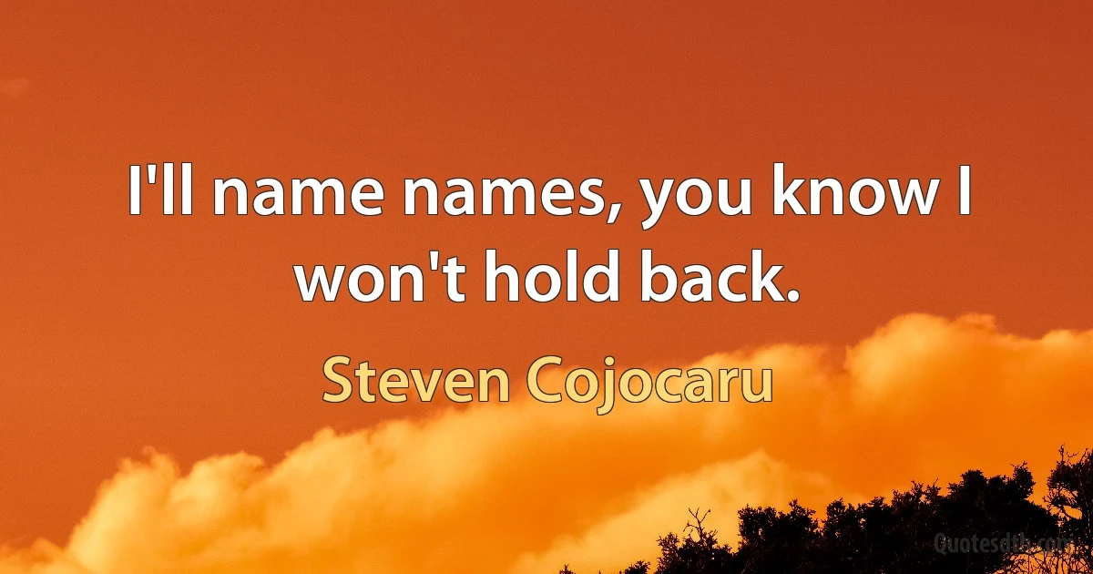 I'll name names, you know I won't hold back. (Steven Cojocaru)